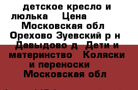 детское кресло и люлька  › Цена ­ 6 500 - Московская обл., Орехово-Зуевский р-н, Давыдово д. Дети и материнство » Коляски и переноски   . Московская обл.